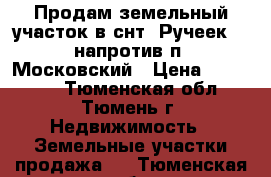 Продам земельный участок в снт “Ручеек“,  напротив п. Московский › Цена ­ 750 000 - Тюменская обл., Тюмень г. Недвижимость » Земельные участки продажа   . Тюменская обл.